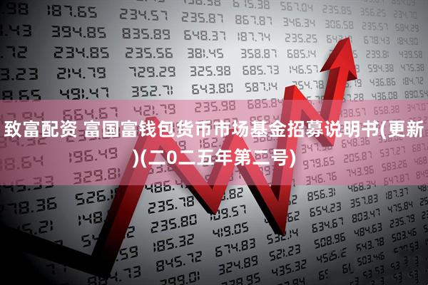 致富配资 富国富钱包货币市场基金招募说明书(更新)(二0二五年第二号)