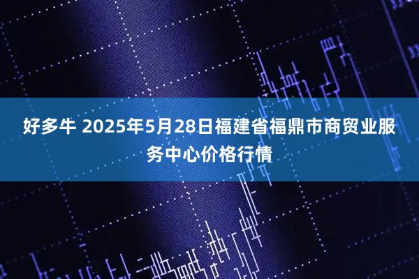 好多牛 2025年5月28日福建省福鼎市商贸业服务中心价格行情
