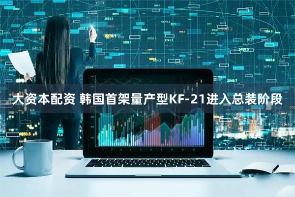 大资本配资 韩国首架量产型KF-21进入总装阶段