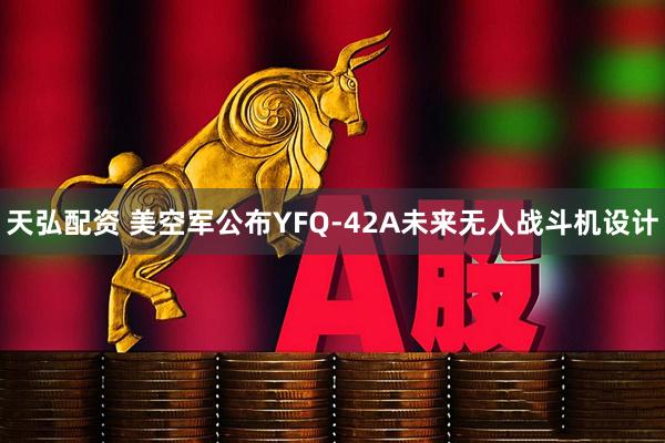 天弘配资 美空军公布YFQ-42A未来无人战斗机设计