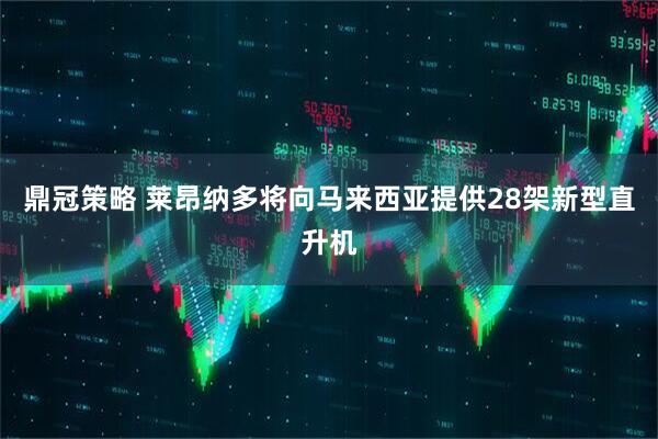 鼎冠策略 莱昂纳多将向马来西亚提供28架新型直升机