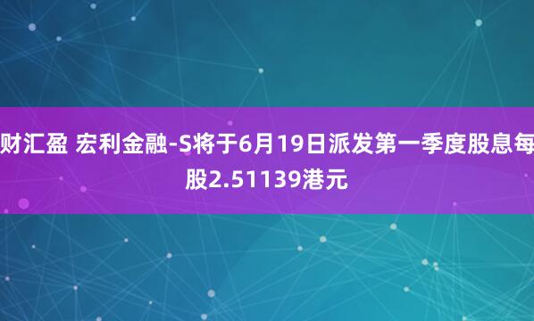 财汇盈 宏利金融-S将于6月19日派发第一季度股息每股2.51139港元