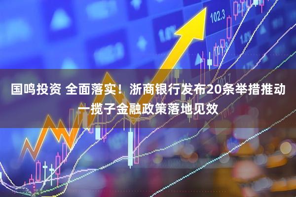 国鸣投资 全面落实！浙商银行发布20条举措推动一揽子金融政策落地见效