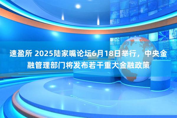 速盈所 2025陆家嘴论坛6月18日举行，中央金融管理部门将发布若干重大金融政策