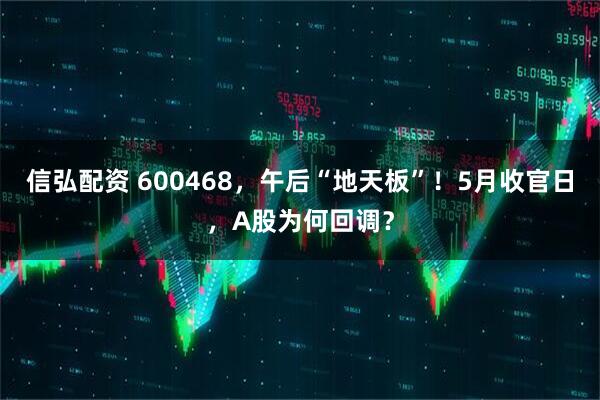 信弘配资 600468，午后“地天板”！5月收官日，A股为何回调？