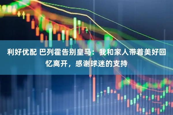 利好优配 巴列霍告别皇马：我和家人带着美好回忆离开，感谢球迷的支持