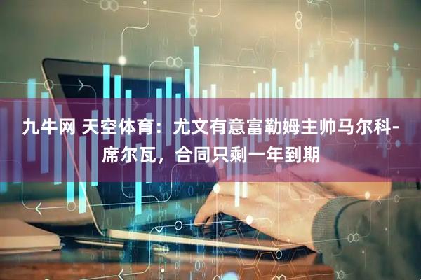 九牛网 天空体育：尤文有意富勒姆主帅马尔科-席尔瓦，合同只剩一年到期