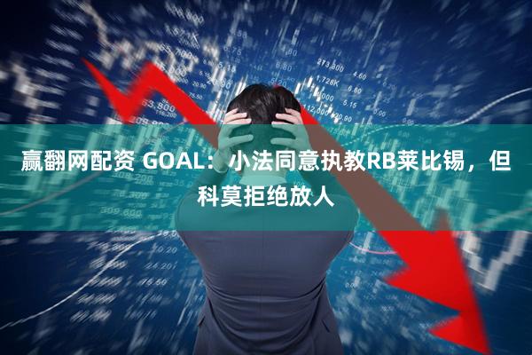 赢翻网配资 GOAL：小法同意执教RB莱比锡，但科莫拒绝放人