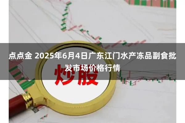 点点金 2025年6月4日广东江门水产冻品副食批发市场价格行情