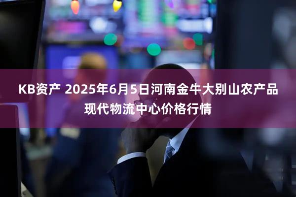 KB资产 2025年6月5日河南金牛大别山农产品现代物流中心价格行情