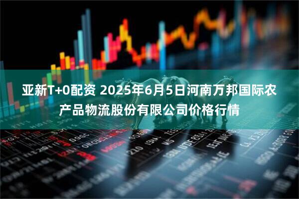 亚新T+0配资 2025年6月5日河南万邦国际农产品物流股份有限公司价格行情