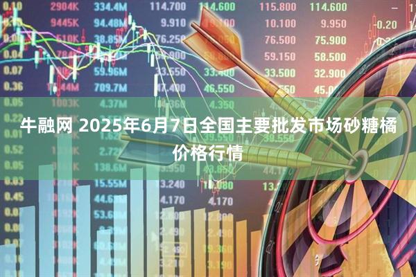 牛融网 2025年6月7日全国主要批发市场砂糖橘价格行情