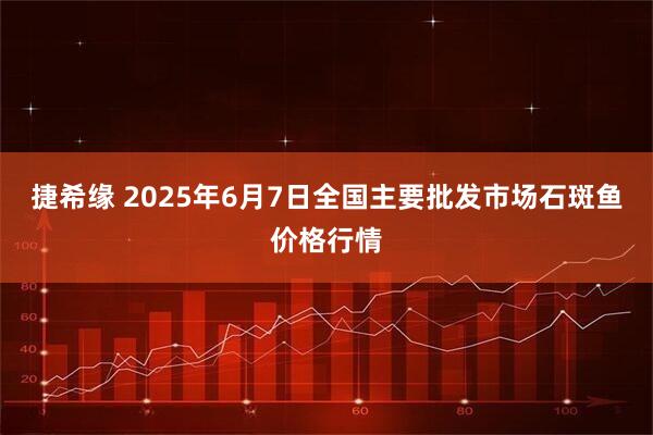 捷希缘 2025年6月7日全国主要批发市场石斑鱼价格行情