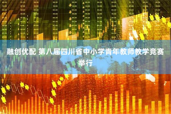融创优配 第八届四川省中小学青年教师教学竞赛举行