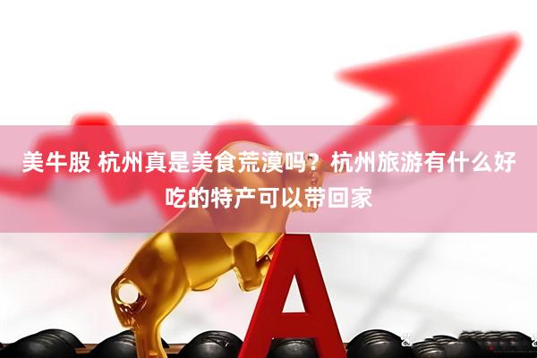 美牛股 杭州真是美食荒漠吗？杭州旅游有什么好吃的特产可以带回家