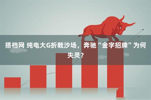 搭档网 纯电大G折戟沙场，奔驰“金字招牌”为何失灵？