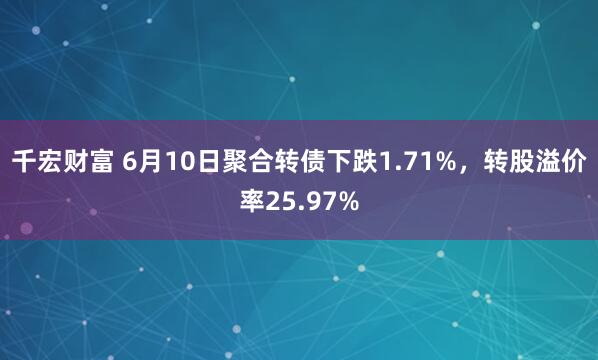千宏财富 6月10日聚合转债下跌1.71%，转股溢价率25.97%