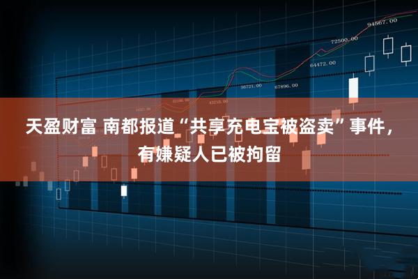 天盈财富 南都报道“共享充电宝被盗卖”事件，有嫌疑人已被拘留