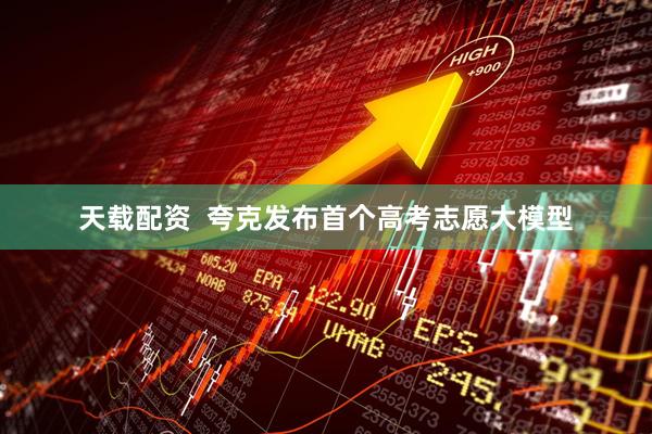 天载配资  夸克发布首个高考志愿大模型