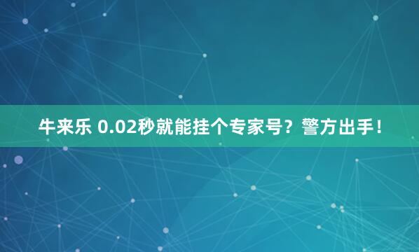 牛来乐 0.02秒就能挂个专家号？警方出手！