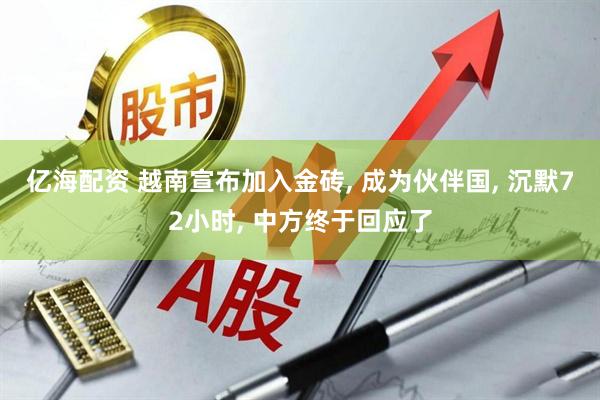亿海配资 越南宣布加入金砖, 成为伙伴国, 沉默72小时, 中方终于回应了