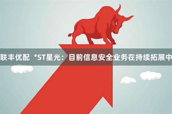 联丰优配  *ST星光：目前信息安全业务在持续拓展中