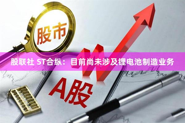 股联社 ST合纵：目前尚未涉及锂电池制造业务