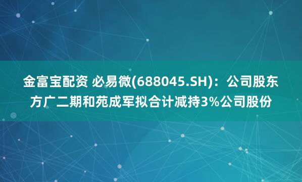 金富宝配资 必易微(688045.SH)：公司股东方广二期和苑成军拟合计减持3%公司股份