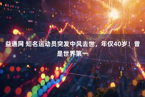 益通网 知名运动员突发中风去世，年仅40岁！曾是世界第一