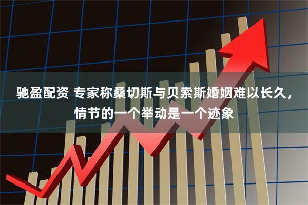驰盈配资 专家称桑切斯与贝索斯婚姻难以长久，情节的一个举动是一个迹象
