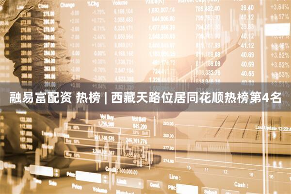 融易富配资 热榜 | 西藏天路位居同花顺热榜第4名