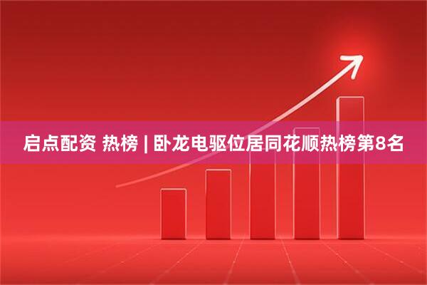 启点配资 热榜 | 卧龙电驱位居同花顺热榜第8名