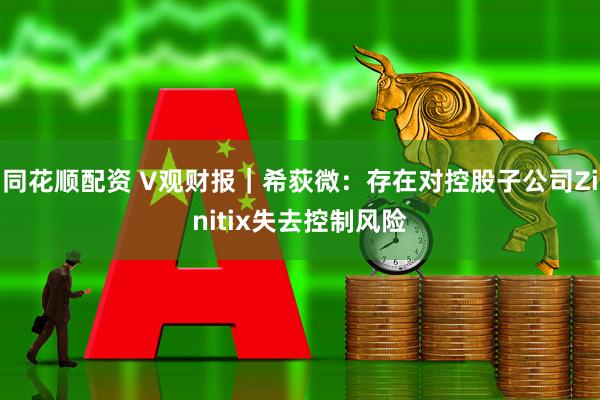 同花顺配资 V观财报｜希荻微：存在对控股子公司Zinitix失去控制风险