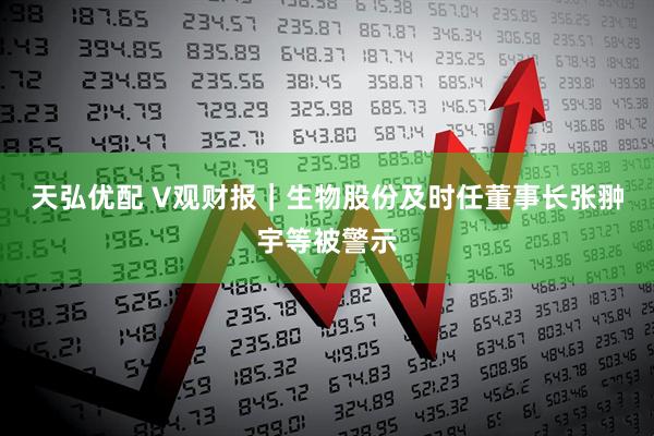 天弘优配 V观财报｜生物股份及时任董事长张翀宇等被警示