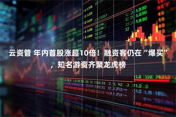 云资管 年内首股涨超10倍！融资客仍在“爆买”，知名游资齐聚龙虎榜