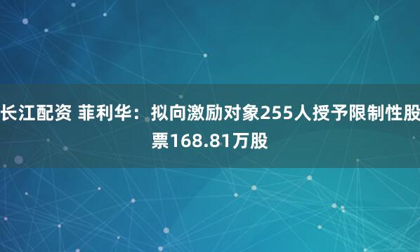 长江配资 菲利华：拟向激励对象255人授予限制性股票168.81万股