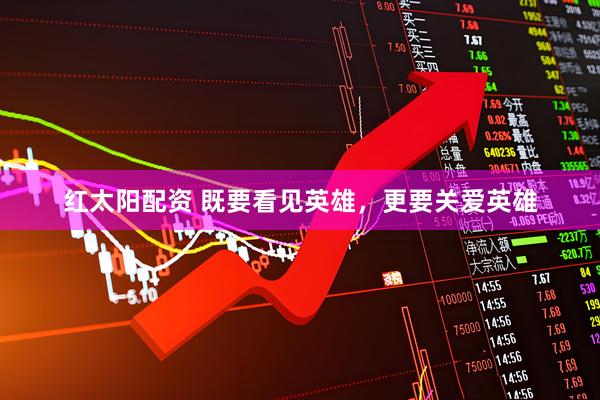 红太阳配资 既要看见英雄，更要关爱英雄