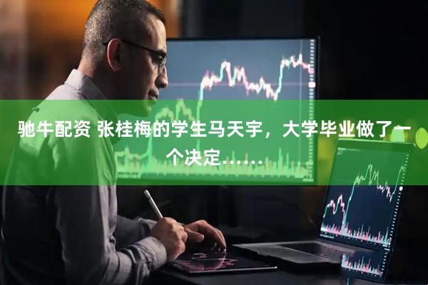驰牛配资 张桂梅的学生马天宇，大学毕业做了一个决定……
