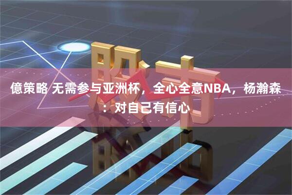 億策略 无需参与亚洲杯，全心全意NBA，杨瀚森：对自己有信心