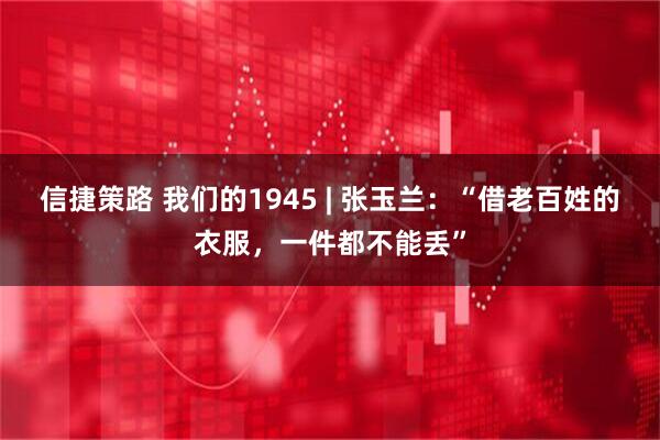 信捷策路 我们的1945 | 张玉兰：“借老百姓的衣服，一件都不能丢”