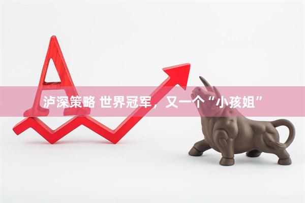 泸深策略 世界冠军，又一个“小孩姐”