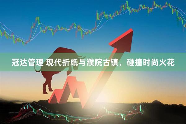 冠达管理 现代折纸与濮院古镇，碰撞时尚火花
