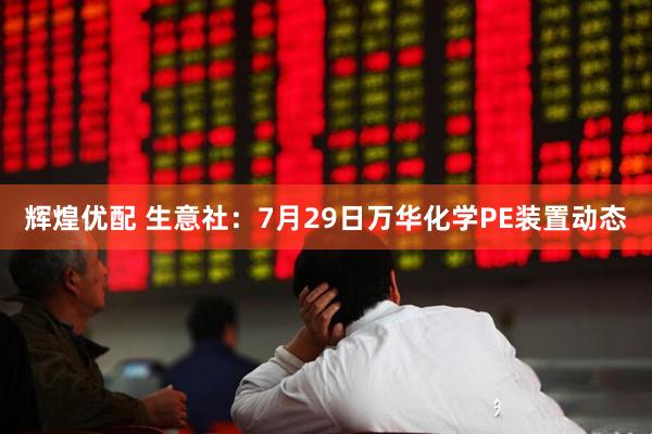 辉煌优配 生意社：7月29日万华化学PE装置动态