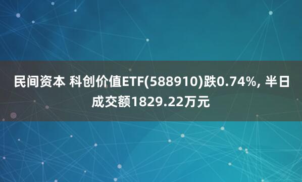 民间资本 科创价值ETF(588910)跌0.74%, 半日成交额1829.22万元