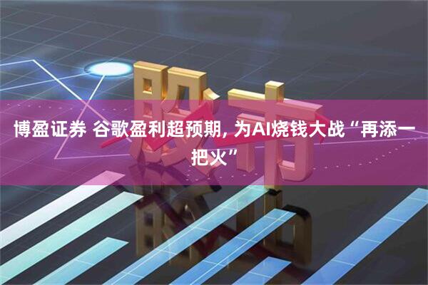 博盈证券 谷歌盈利超预期, 为AI烧钱大战“再添一把火”