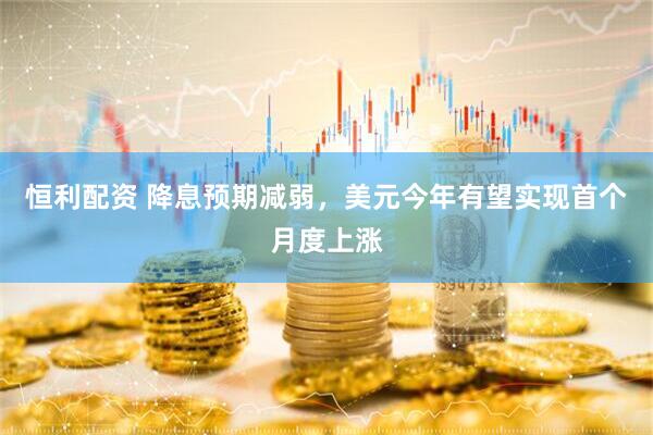 恒利配资 降息预期减弱，美元今年有望实现首个月度上涨