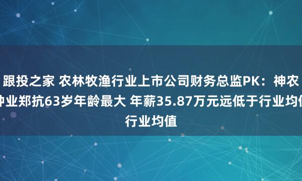 跟投之家 农林牧渔行业上市公司财务总监PK：神农种业郑抗63岁年龄最大 年薪35.87万元远低于行业均值