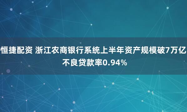 恒捷配资 浙江农商银行系统上半年资产规模破7万亿 不良贷款率0.94%