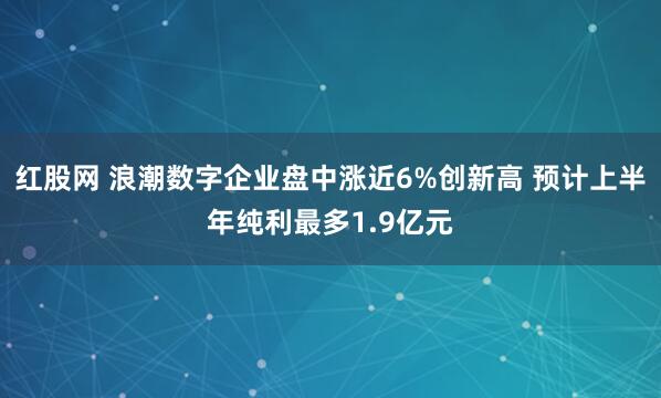 红股网 浪潮数字企业盘中涨近6%创新高 预计上半年纯利最多1.9亿元