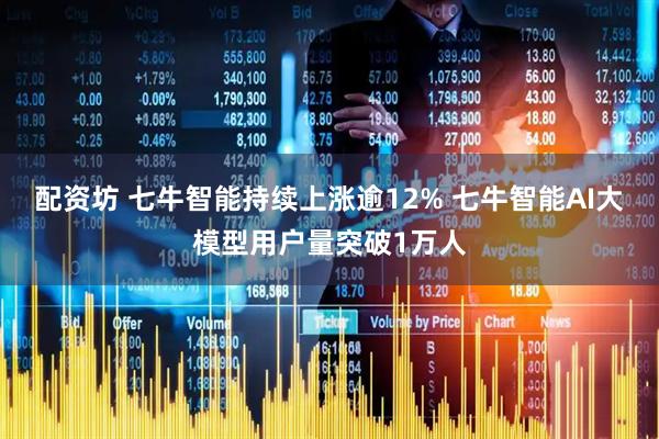 配资坊 七牛智能持续上涨逾12% 七牛智能AI大模型用户量突破1万人